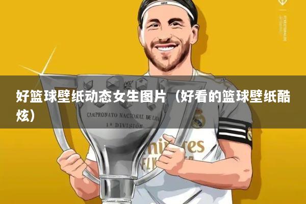 好篮球壁纸动态女生图片（好看的篮球壁纸酷炫）