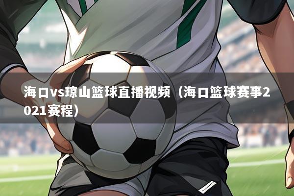 海口vs琼山篮球直播视频（海口篮球赛事2021赛程）