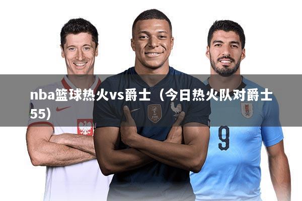 nba篮球热火vs爵士（今日热火队对爵士55）