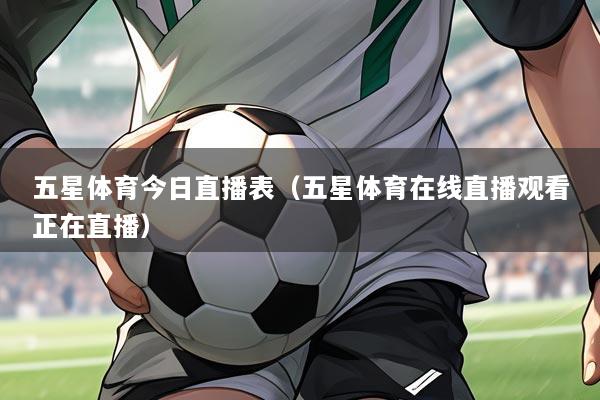 五星体育今日直播表（五星体育在线直播观看正在直播）