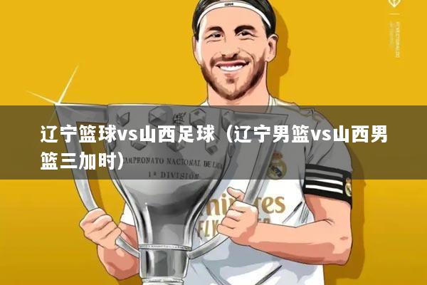 辽宁篮球vs山西足球（辽宁男篮vs山西男篮三加时）