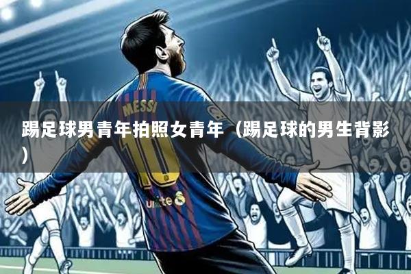 踢足球男青年拍照女青年（踢足球的男生背影）