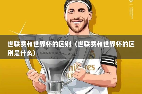 世联赛和世界杯的区别（世联赛和世界杯的区别是什么）