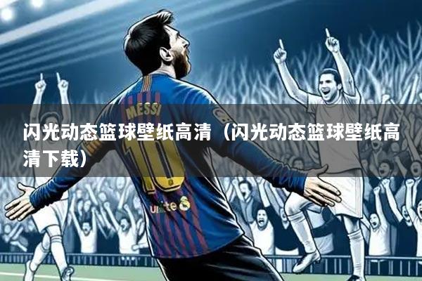 闪光动态篮球壁纸高清（闪光动态篮球壁纸高清下载）