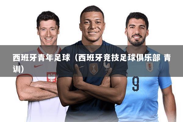 西班牙青年足球（西班牙竞技足球俱乐部 青训）