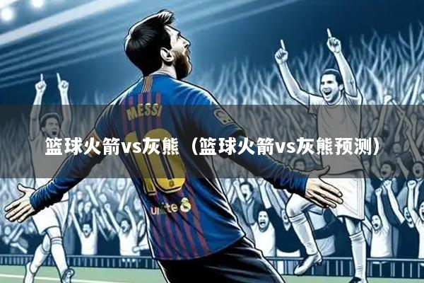 篮球火箭vs灰熊（篮球火箭vs灰熊预测）
