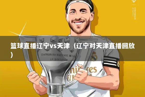 篮球直播辽宁vs天津（辽宁对天津直播回放）