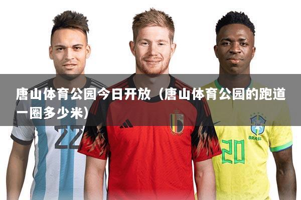 唐山体育公园今日开放（唐山体育公园的跑道一圈多少米）