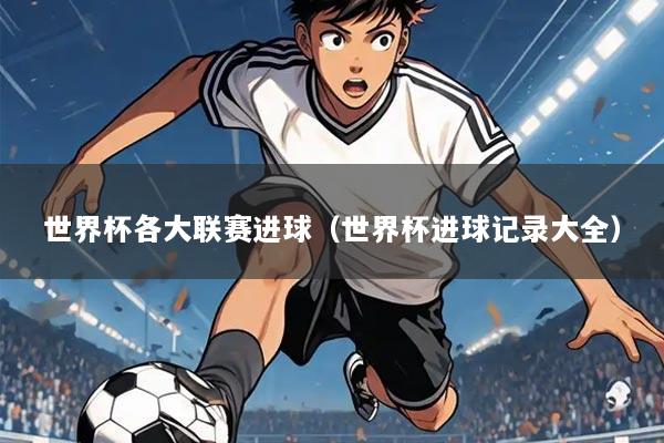 世界杯各大联赛进球(世界杯进球记录大全)