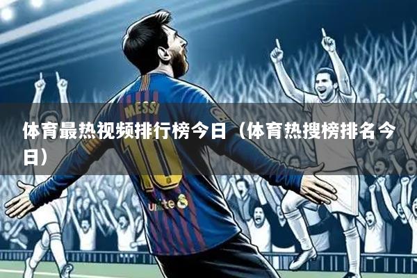 体育最热视频排行榜今日(体育热搜榜排名今日)