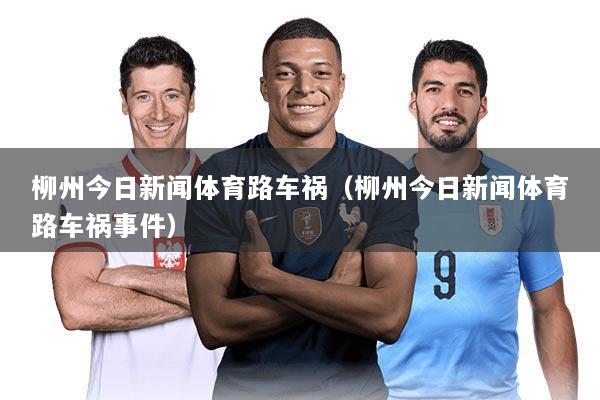 柳州今日新闻体育路车祸(柳州今日新闻体育路车祸事件)