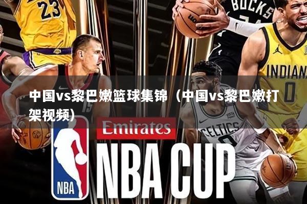 中国vs黎巴嫩篮球集锦(中国vs黎巴嫩打架视频)