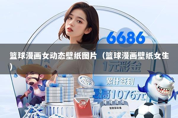 篮球漫画女动态壁纸图片(篮球漫画壁纸女生)