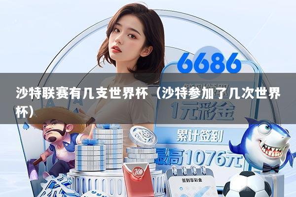沙特联赛有几支世界杯(沙特参加了几次世界杯)