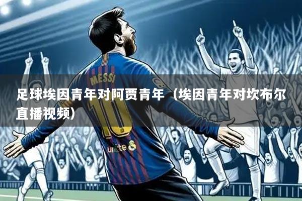 足球埃因青年对阿贾青年(埃因青年对坎布尔直播视频)