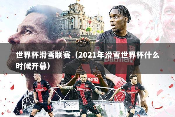 世界杯滑雪联赛(2021年滑雪世界杯什么时候开幕)