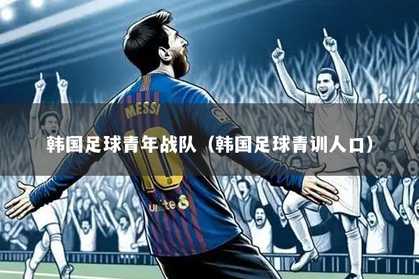 韩国足球青年战队(韩国足球青训人口)