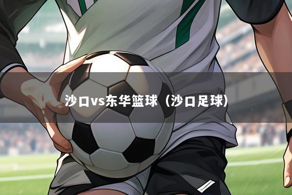 沙口vs东华篮球(沙口足球)