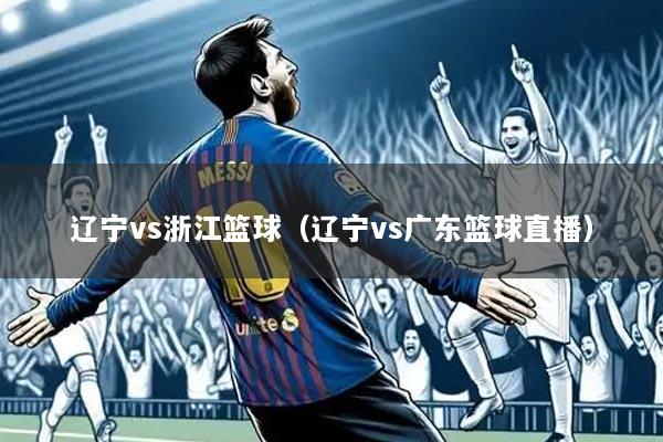 辽宁vs浙江篮球(辽宁vs广东篮球直播)