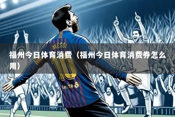 福州今日体育消费(福州今日体育消费券怎么用)