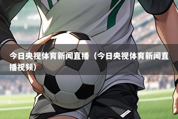 今日央视体育新闻直播(今日央视体育新闻直播视频)