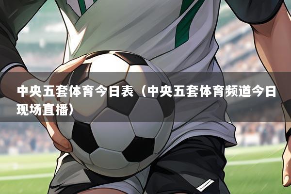 中央五套体育今日表(中央五套体育频道今日现场直播)