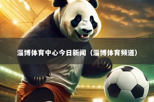 淄博体育中心今日新闻(淄博体育频道)