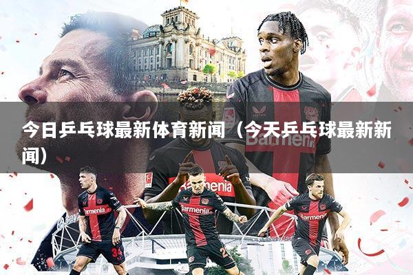 今日乒乓球最新体育新闻(今天乒乓球最新新闻)