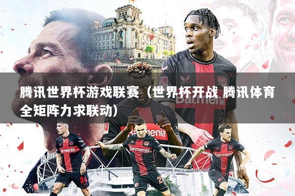 腾讯世界杯游戏联赛(世界杯开战 腾讯体育全矩阵力求联动)