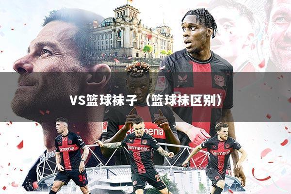 VS篮球袜子（篮球袜区别）