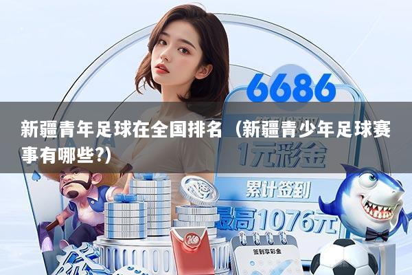 新疆青年足球在全国排名(新疆青少年足球赛事有哪些?)