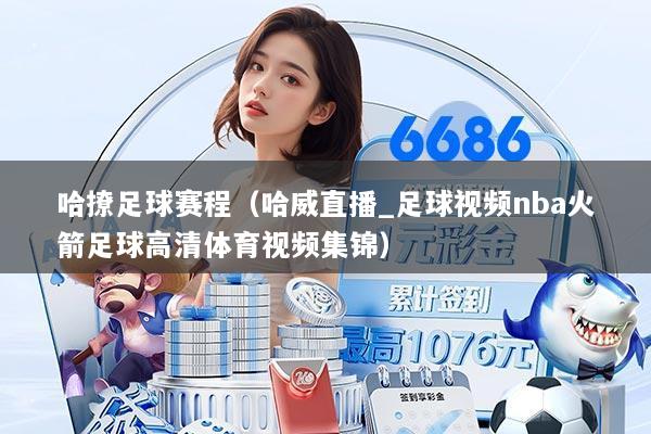 哈撩足球赛程(哈威直播_足球视频nba火箭足球高清体育视频集锦)