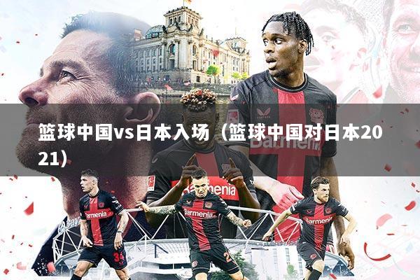篮球中国vs日本入场（篮球中国对日本2021）