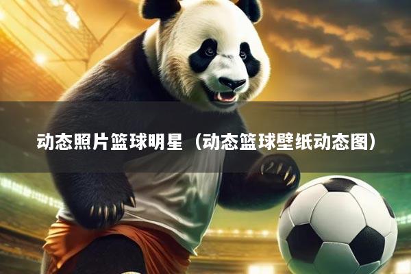 动态照片篮球明星(动态篮球壁纸动态图)