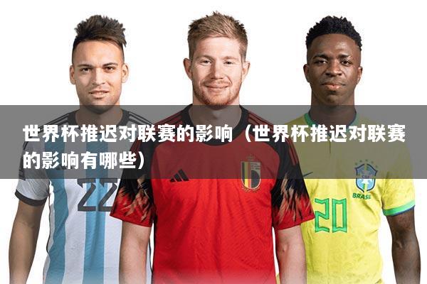 世界杯推迟对联赛的影响(世界杯推迟对联赛的影响有哪些)