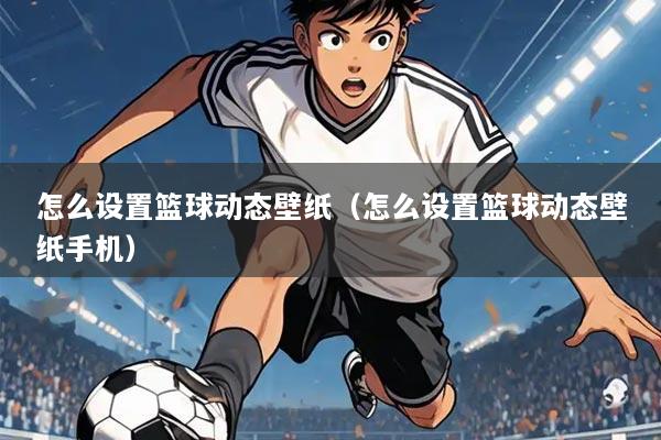 怎么设置篮球动态壁纸(怎么设置篮球动态壁纸手机)
