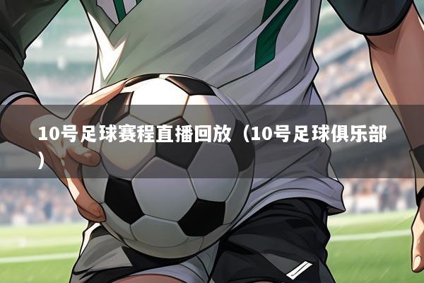 10号足球赛程直播回放(10号足球俱乐部)