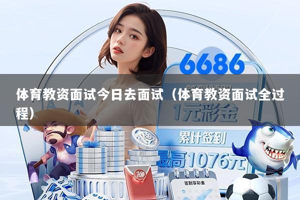 体育教资面试今日去面试(体育教资面试全过程)