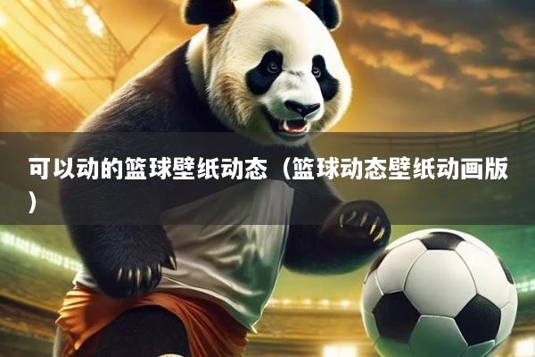 可以动的篮球壁纸动态(篮球动态壁纸动画版)