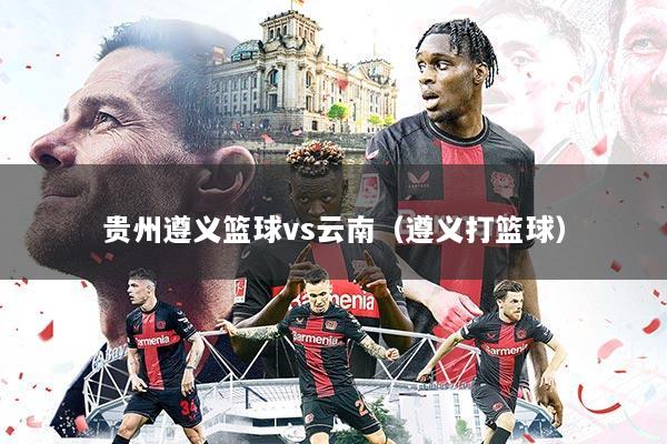 贵州遵义篮球vs云南(遵义打篮球)