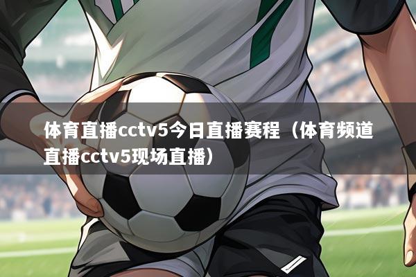 体育直播cctv5今日直播赛程(体育频道直播cctv5现场直播)