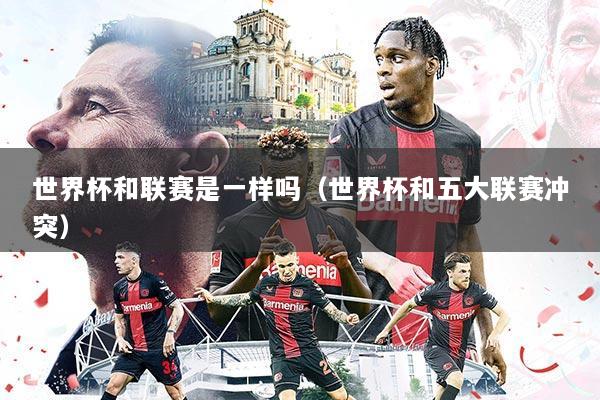 世界杯和联赛是一样吗（世界杯和五大联赛冲突）