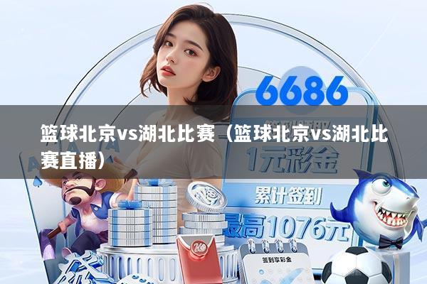 篮球北京vs湖北比赛(篮球北京vs湖北比赛直播)