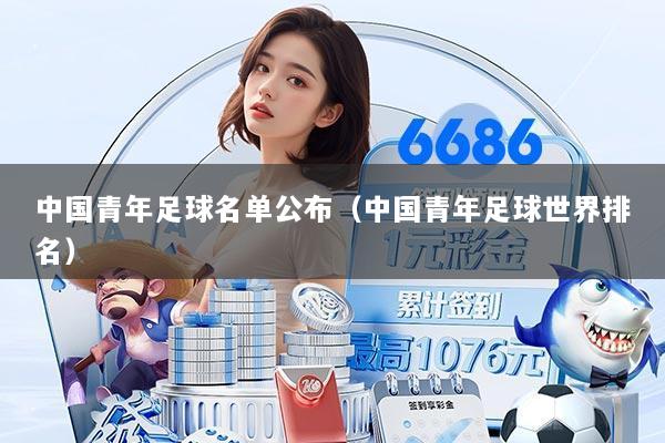 中国青年足球名单公布(中国青年足球世界排名)