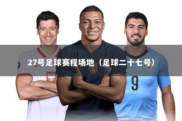 27号足球赛程场地(足球二十七号)