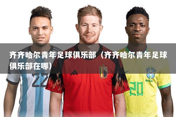 齐齐哈尔青年足球俱乐部(齐齐哈尔青年足球俱乐部在哪)