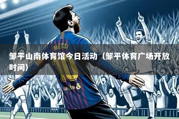 邹平山南体育馆今日活动（邹平体育广场开放时间）