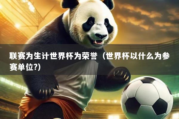 联赛为生计世界杯为荣誉（世界杯以什么为参赛单位?）