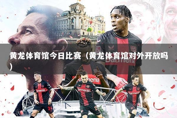 黄龙体育馆今日比赛(黄龙体育馆对外开放吗)