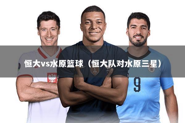 恒大vs水原篮球(恒大队对水原三星)